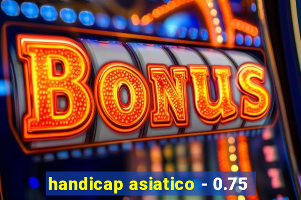 handicap asiatico - 0.75