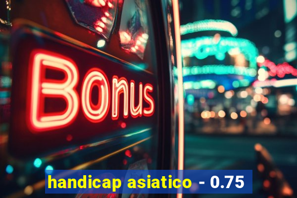 handicap asiatico - 0.75