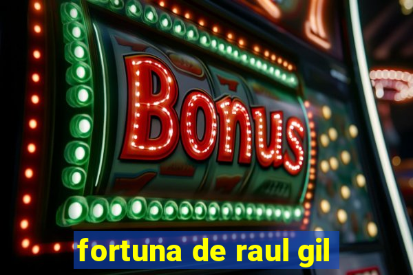 fortuna de raul gil