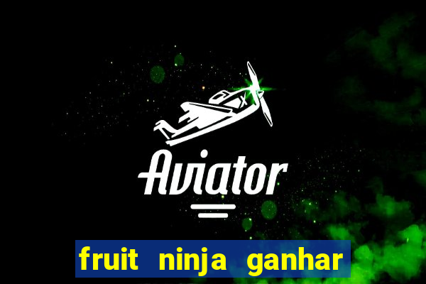 fruit ninja ganhar dinheiro sem depositar