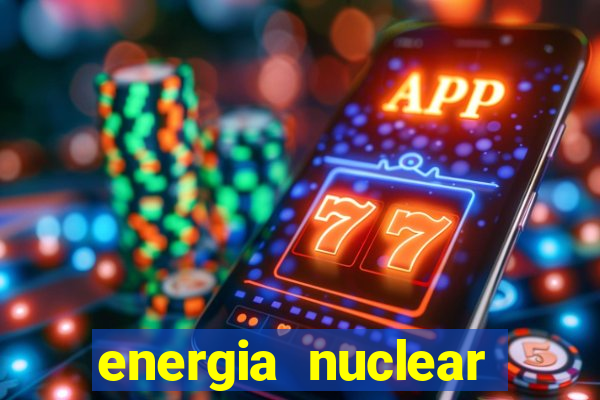 energia nuclear vantagens e desvantagens