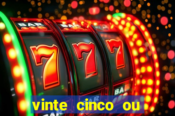 vinte cinco ou vinte e cinco