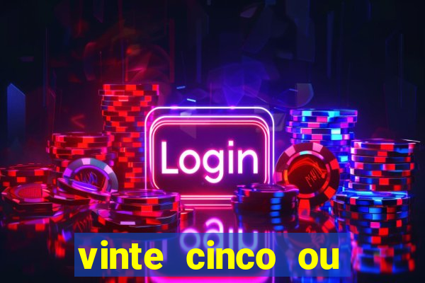 vinte cinco ou vinte e cinco