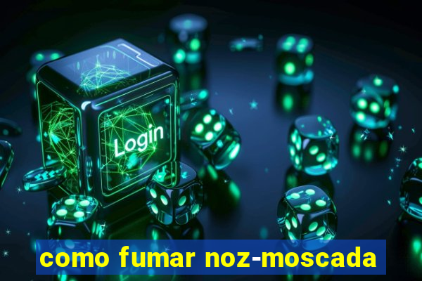 como fumar noz-moscada