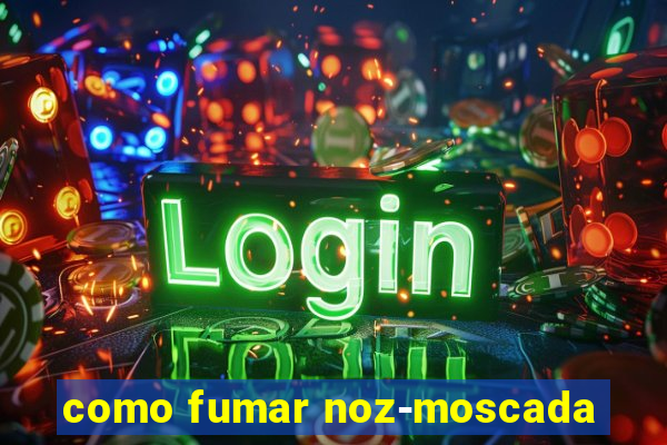 como fumar noz-moscada