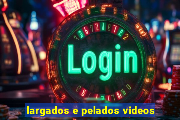 largados e pelados videos