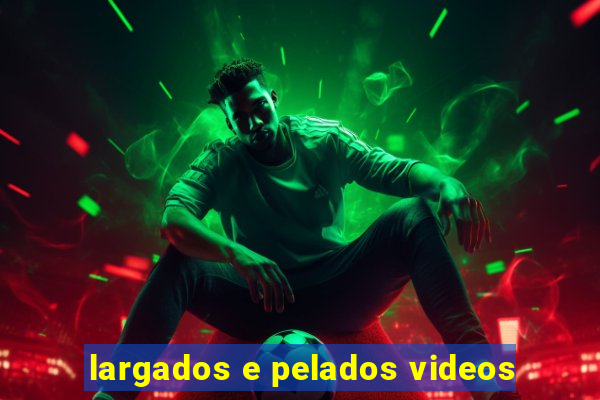 largados e pelados videos