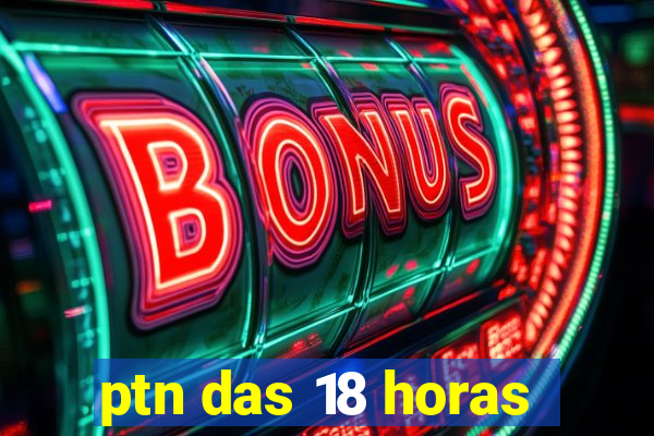 ptn das 18 horas