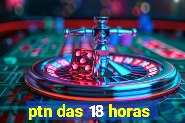 ptn das 18 horas