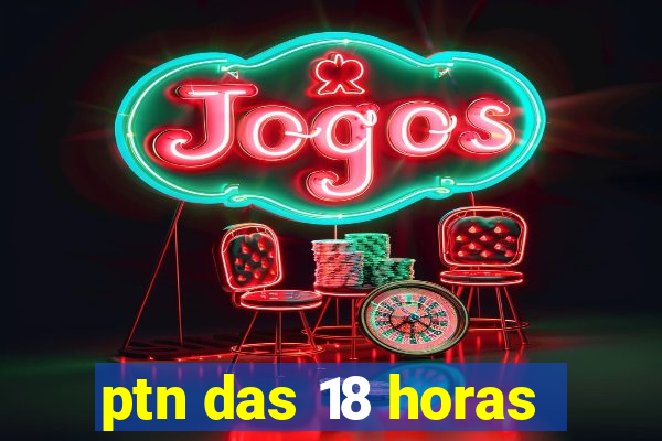 ptn das 18 horas