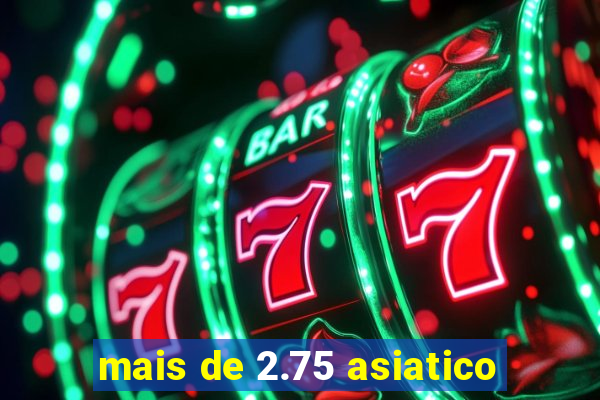 mais de 2.75 asiatico