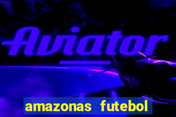 amazonas futebol clube onde assistir