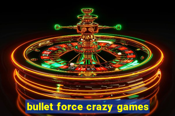 bullet force crazy games