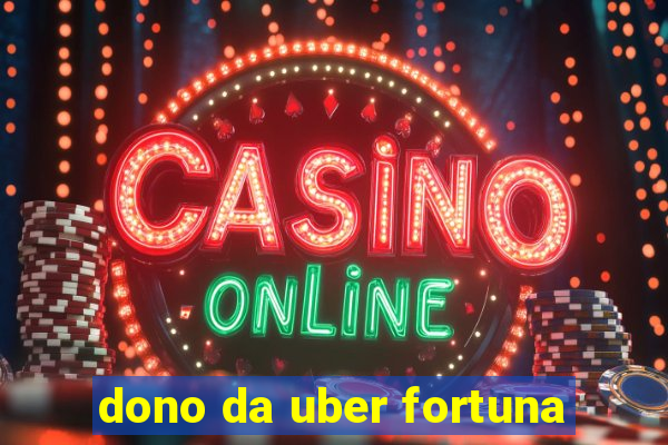 dono da uber fortuna