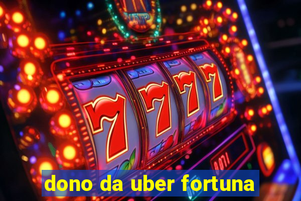 dono da uber fortuna