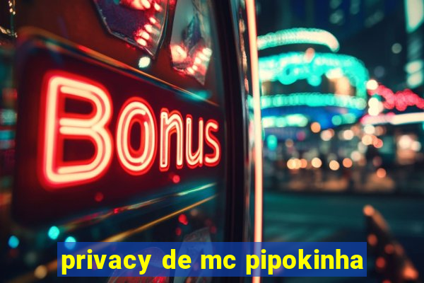 privacy de mc pipokinha