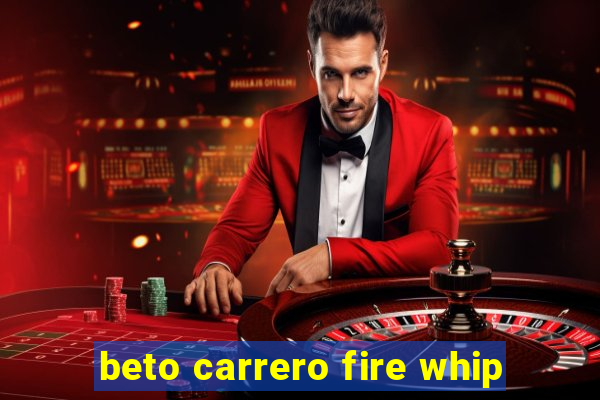 beto carrero fire whip