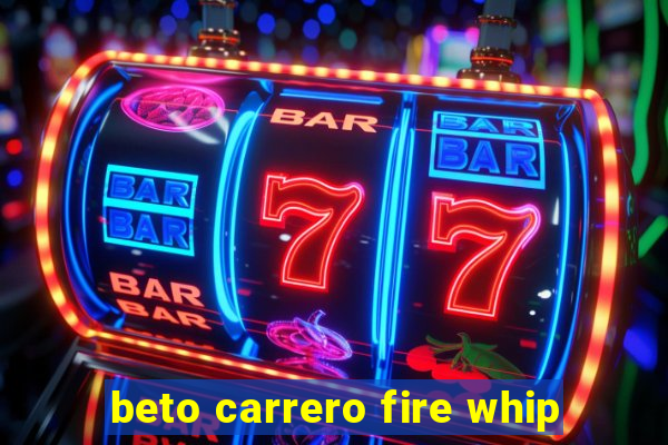 beto carrero fire whip