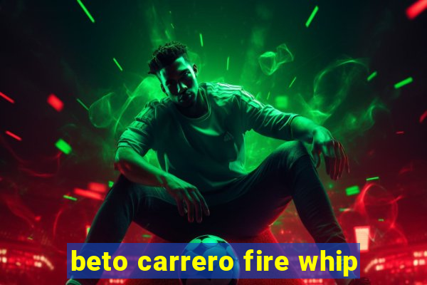 beto carrero fire whip