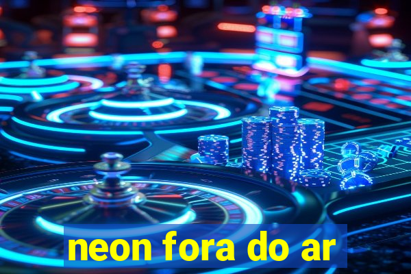 neon fora do ar