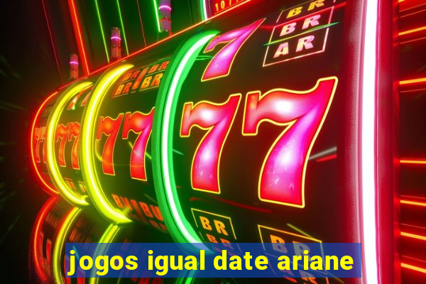 jogos igual date ariane