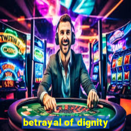 betrayal of dignity