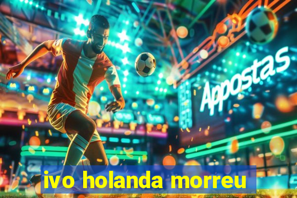 ivo holanda morreu