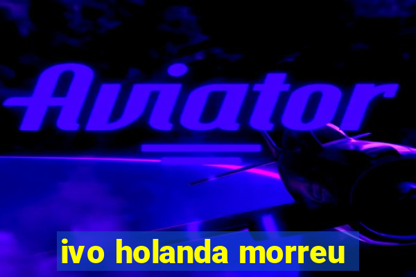 ivo holanda morreu