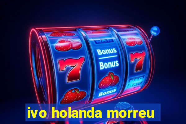 ivo holanda morreu