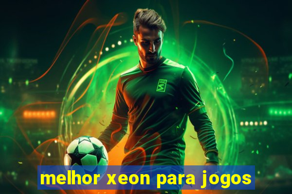 melhor xeon para jogos