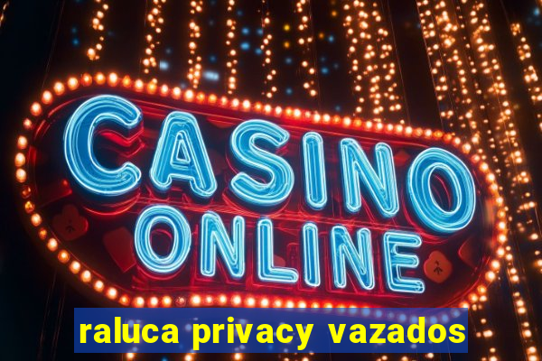 raluca privacy vazados