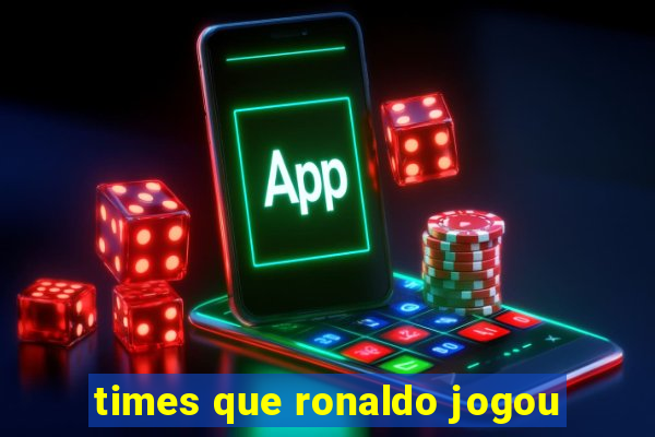 times que ronaldo jogou