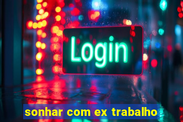 sonhar com ex trabalho