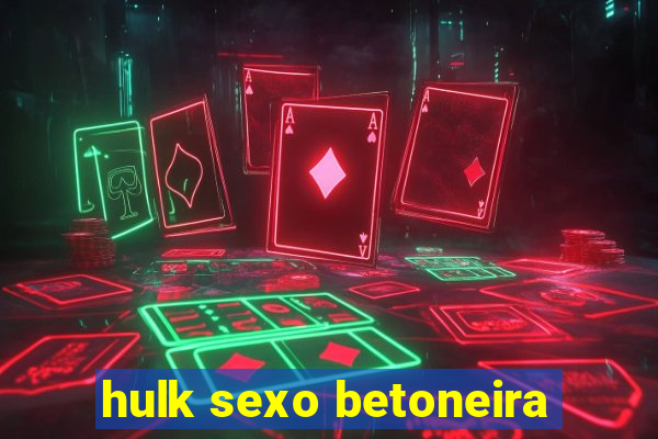 hulk sexo betoneira