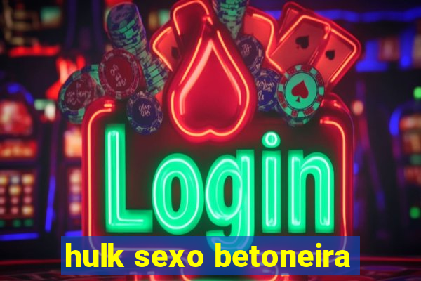 hulk sexo betoneira