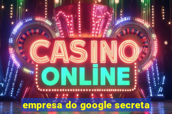 empresa do google secreta