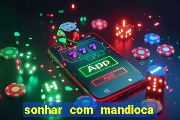 sonhar com mandioca jogo do bicho