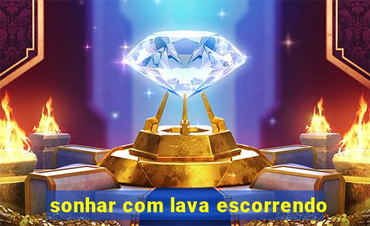 sonhar com lava escorrendo