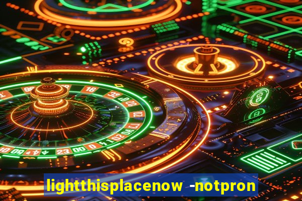 lightthisplacenow -notpron