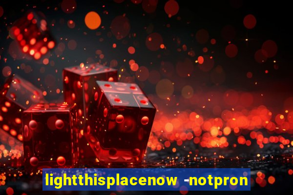 lightthisplacenow -notpron