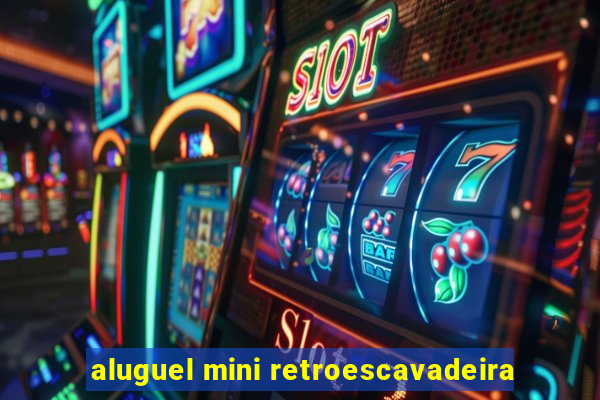 aluguel mini retroescavadeira