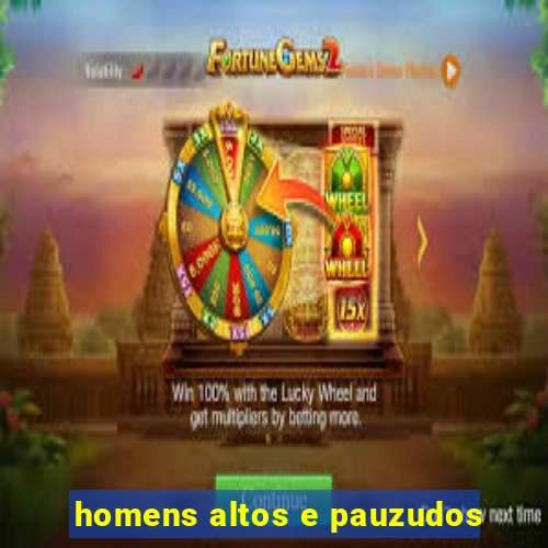 homens altos e pauzudos