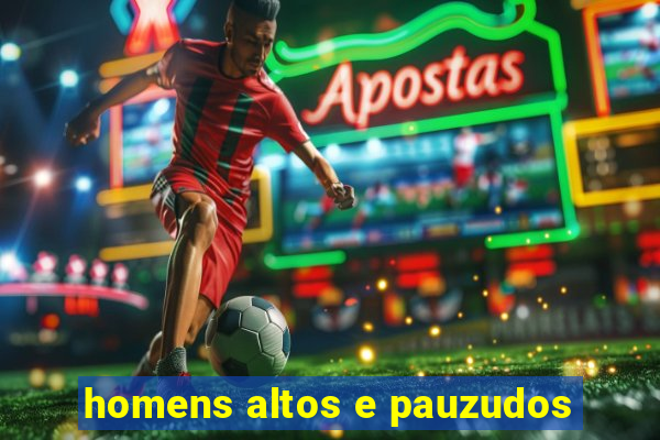 homens altos e pauzudos