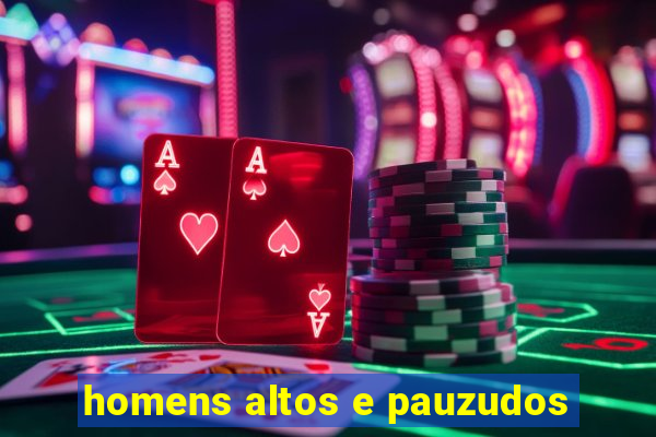 homens altos e pauzudos