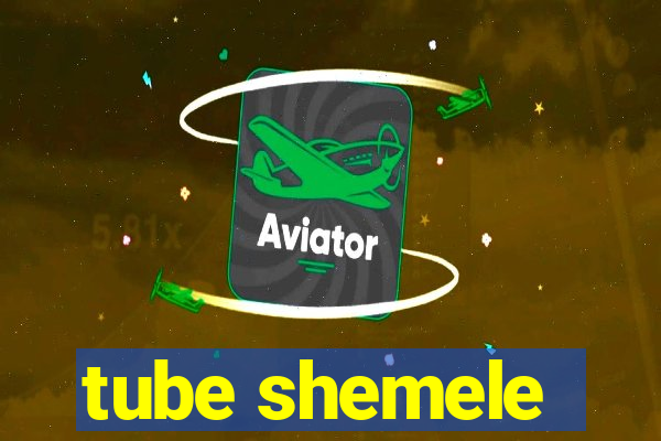 tube shemele