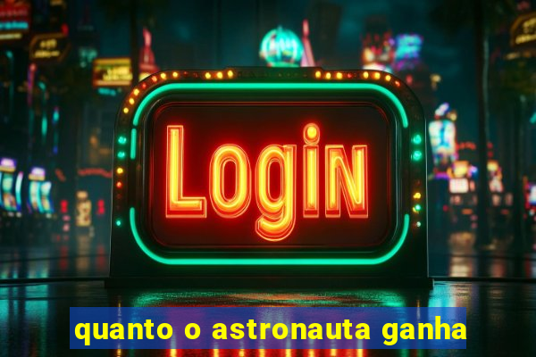 quanto o astronauta ganha