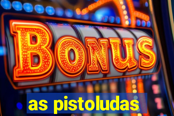 as pistoludas