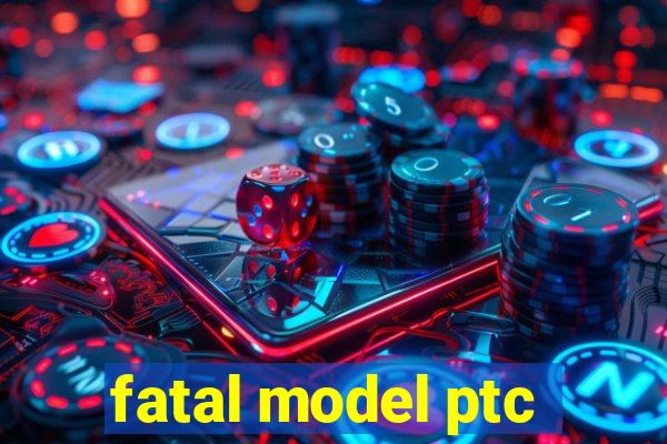 fatal model ptc