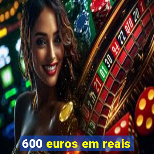 600 euros em reais