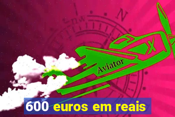 600 euros em reais